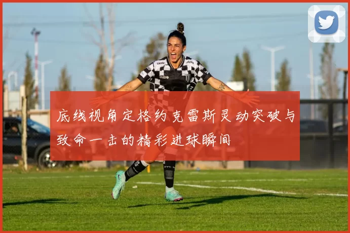 底线视角定格约克雷斯灵动突破与致命一击的精彩进球瞬间